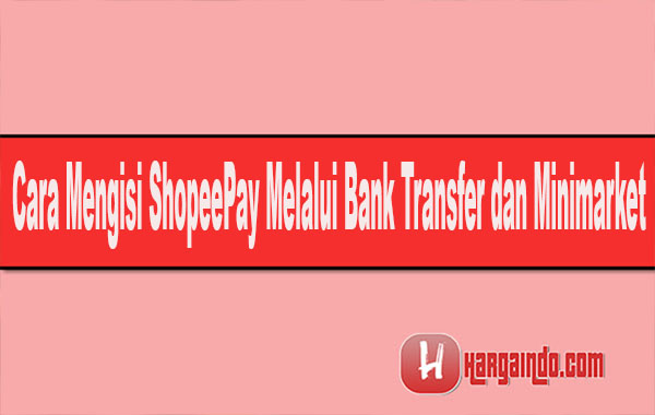 Cara Mengisi ShopeePay Melalui Bank Transfer dan Minimarket